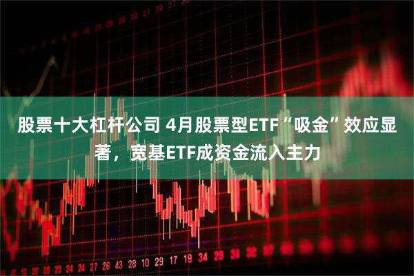 股票十大杠杆公司 4月股票型ETF“吸金”效应显著，宽基ETF成资金流入主力
