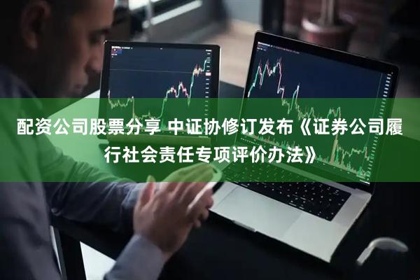 配资公司股票分享 中证协修订发布《证券公司履行社会责任专项评价办法》