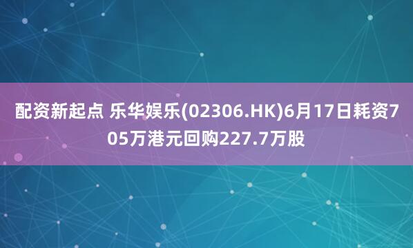 配资新起点 乐华娱乐(02306.HK)6月17日耗资705万港元回购227.7万股