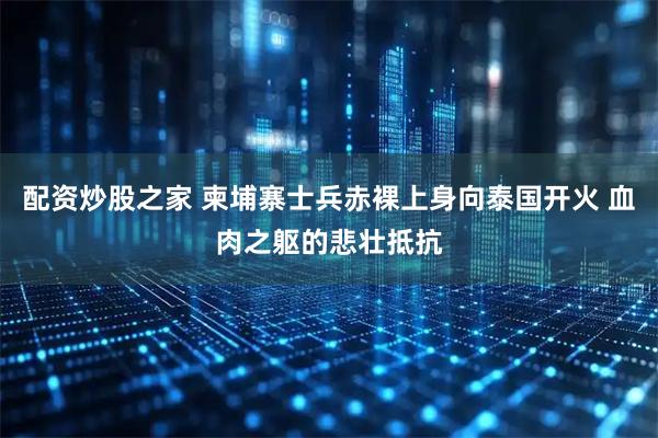 配资炒股之家 柬埔寨士兵赤裸上身向泰国开火 血肉之躯的悲壮抵抗