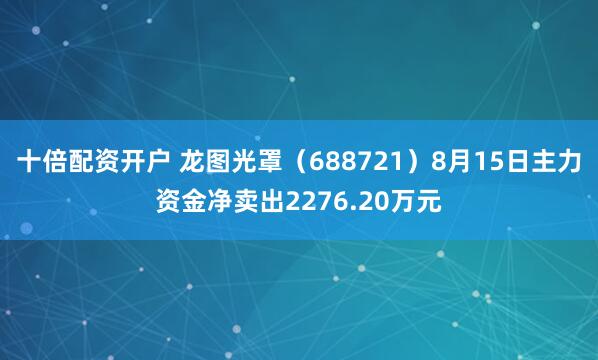 十倍配资开户 龙图光罩（688721）8月15日主力资金净卖出2276.20万元