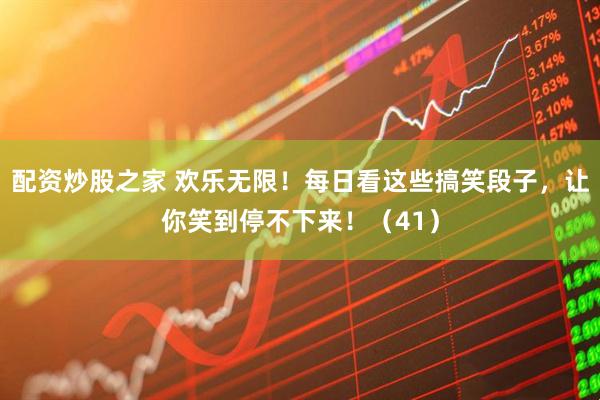 配资炒股之家 欢乐无限！每日看这些搞笑段子，让你笑到停不下来！（41）