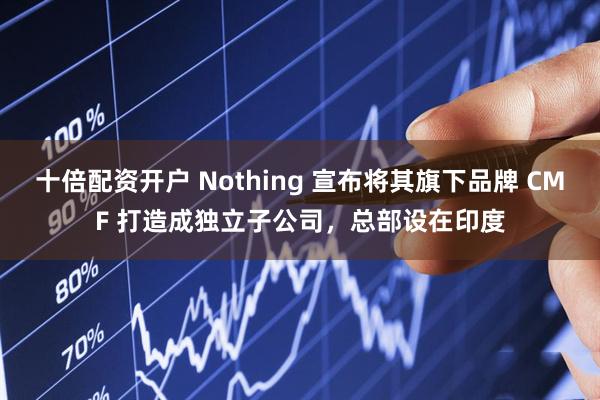 十倍配资开户 Nothing 宣布将其旗下品牌 CMF 打造成独立子公司，总部设在印度