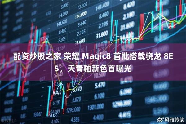 配资炒股之家 荣耀 Magic8 首批搭载骁龙 8E5，天青釉新色首曝光
