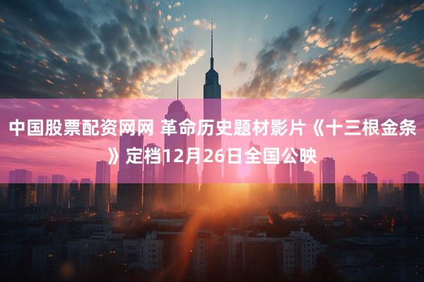 中国股票配资网网 革命历史题材影片《十三根金条》定档12月26日全国公映