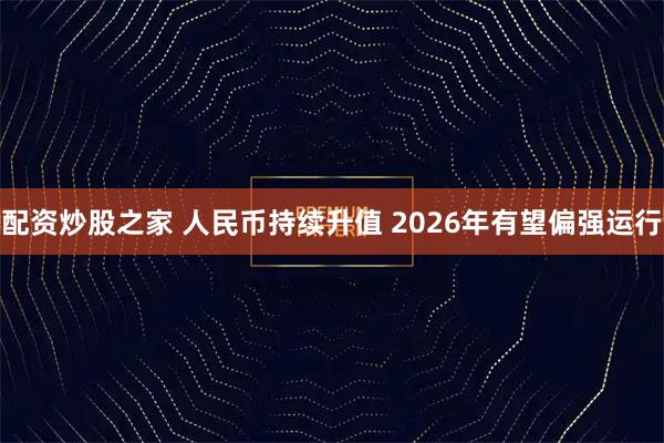 配资炒股之家 人民币持续升值 2026年有望偏强运行