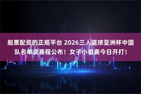 股票配资的正规平台 2026三人篮球亚洲杯中国队名单及赛程公布！女子小组赛今日开打！