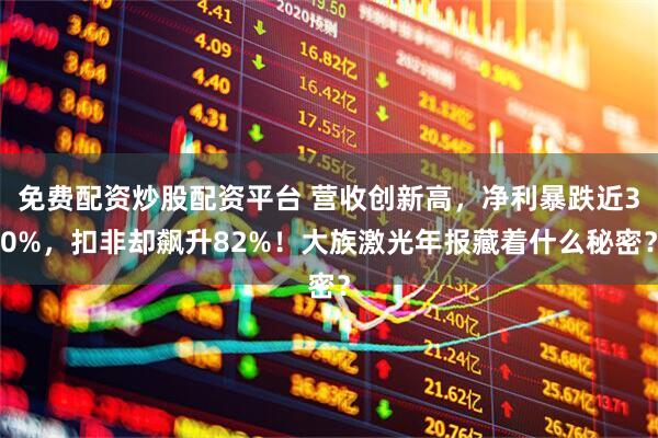 免费配资炒股配资平台 营收创新高，净利暴跌近30%，扣非却飙升82%！大族激光年报藏着什么秘密？