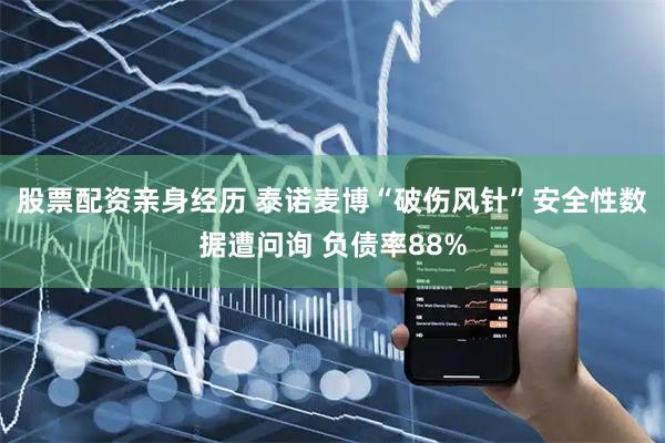 股票配资亲身经历 泰诺麦博“破伤风针”安全性数据遭问询 负债率88%