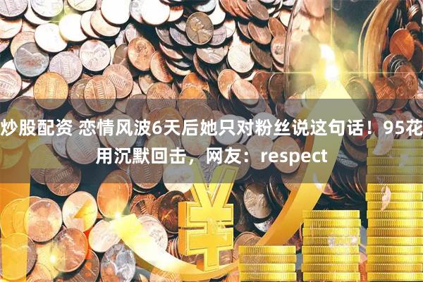 炒股配资 恋情风波6天后她只对粉丝说这句话！95花用沉默回击，网友：respect