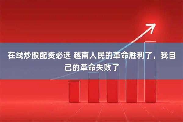 在线炒股配资必选 越南人民的革命胜利了，我自己的革命失败了
