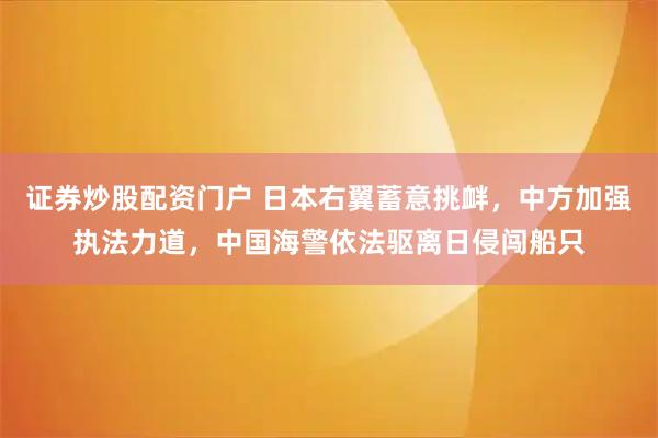 证券炒股配资门户 日本右翼蓄意挑衅，中方加强执法力道，中国海警依法驱离日侵闯船只