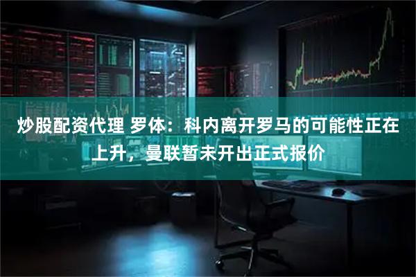 炒股配资代理 罗体：科内离开罗马的可能性正在上升，曼联暂未开出正式报价