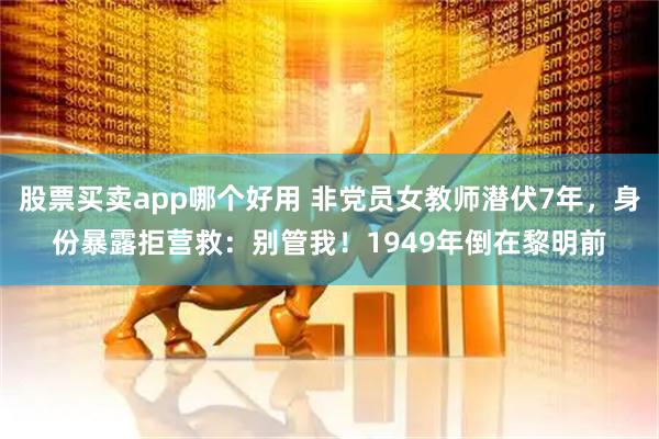 股票买卖app哪个好用 非党员女教师潜伏7年，身份暴露拒营救：别管我！1949年倒在黎明前