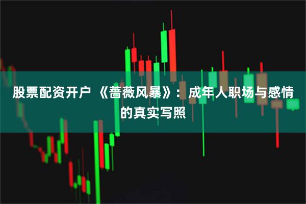 股票配资开户 《蔷薇风暴》：成年人职场与感情的真实写照