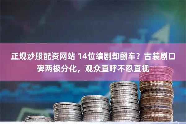 正规炒股配资网站 14位编剧却翻车？古装剧口碑两极分化，观众直呼不忍直视