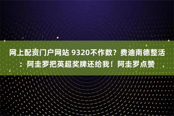 网上配资门户网站 9320不作数？费迪南德整活：阿圭罗把英超奖牌还给我！阿圭罗点赞